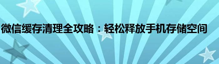 微信缓存清理全攻略：轻松释放手机存储空间