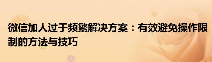 微信加人过于频繁解决方案：有效避免操作限制的方法与技巧
