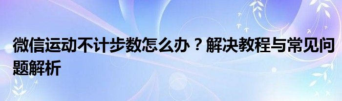 微信运动不计步数怎么办？解决教程与常见问题解析