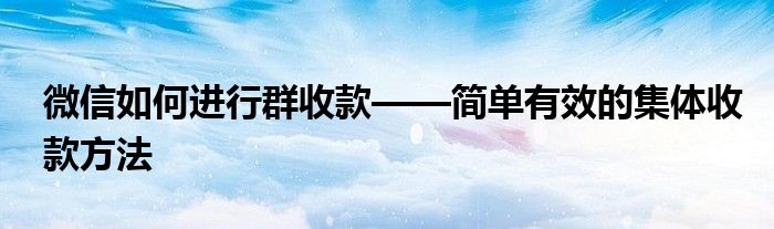 微信如何进行群收款——简单有效的集体收款方法