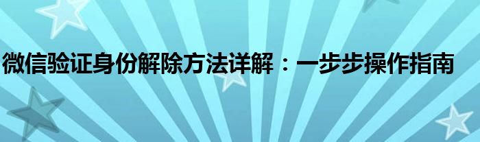 微信验证身份解除方法详解：一步步操作指南