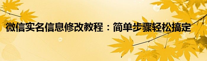 微信实名信息修改教程：简单步骤轻松搞定