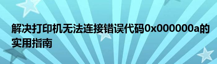 解决打印机无法连接错误代码0x000000a的实用指南