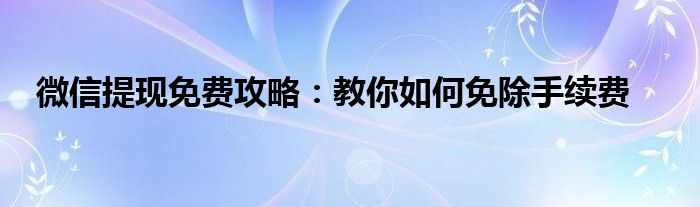 微信提现免费攻略：教你如何免除手续费