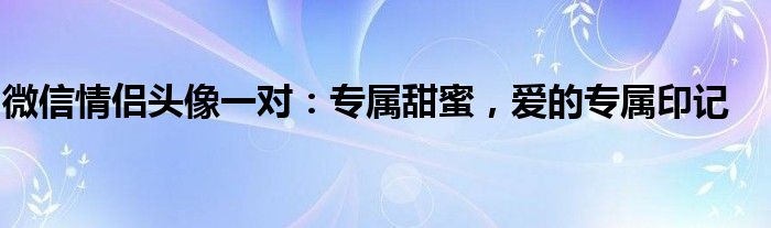 微信情侣头像一对：专属甜蜜，爱的专属印记