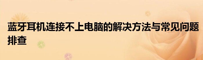 蓝牙耳机连接不上电脑的解决方法与常见问题排查
