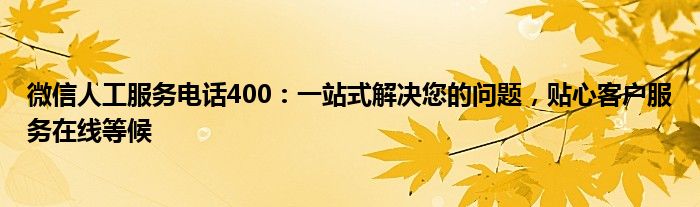 微信人工服务电话400：一站式解决您的问题，贴心客户服务在线等候