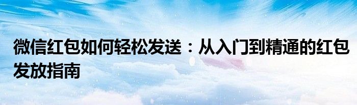 微信红包如何轻松发送：从入门到精通的红包发放指南