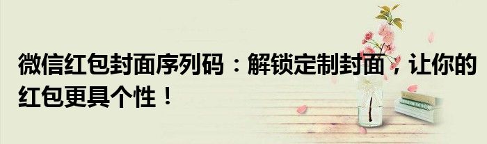 微信红包封面序列码：解锁定制封面，让你的红包更具个性！