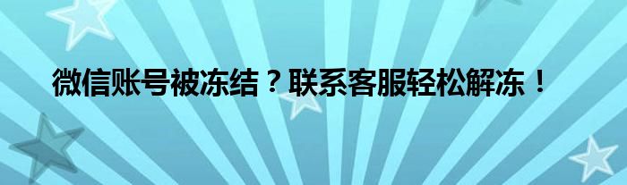 微信账号被冻结？联系客服轻松解冻！