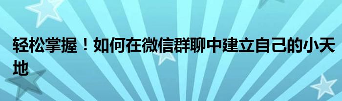 轻松掌握！如何在微信群聊中建立自己的小天地