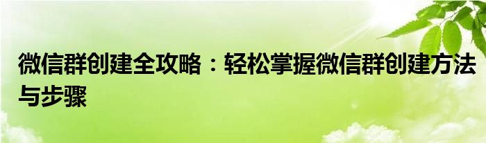 微信群创建全攻略：轻松掌握微信群创建方法与步骤
