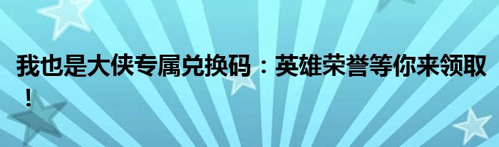 我也是大侠专属兑换码：英雄荣誉等你来领取！
