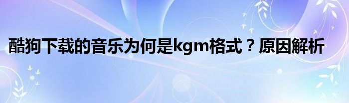 酷狗下载的音乐为何是kgm格式？原因解析