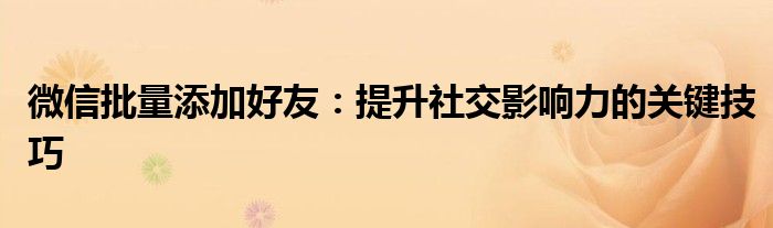 微信批量添加好友：提升社交影响力的关键技巧
