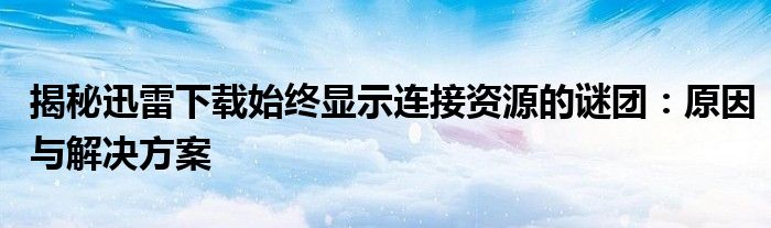 揭秘迅雷下载始终显示连接资源的谜团：原因与解决方案