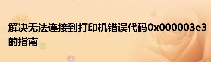 解决无法连接到打印机错误代码0x000003e3的指南