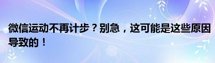 微信运动不再计步？别急，这可能是这些原因导致的！