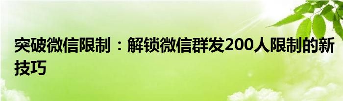 突破微信限制：解锁微信群发200人限制的新技巧