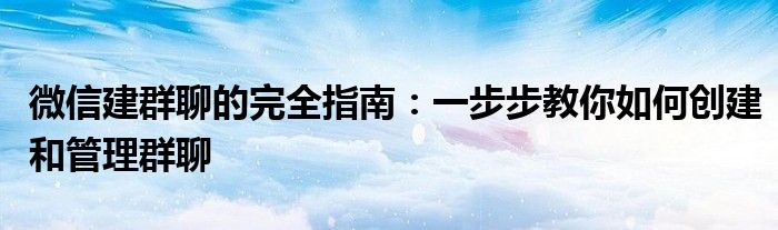 微信建群聊的完全指南：一步步教你如何创建和管理群聊