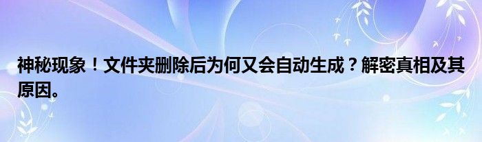 神秘现象！文件夹删除后为何又会自动生成？解密真相及其原因。