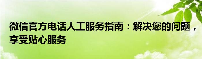 微信官方电话人工服务指南：解决您的问题，享受贴心服务