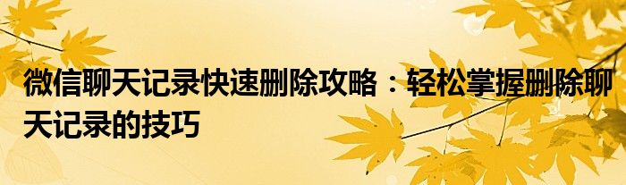 微信聊天记录快速删除攻略：轻松掌握删除聊天记录的技巧