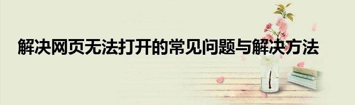 解决网页无法打开的常见问题与解决方法
