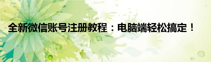 全新微信账号注册教程：电脑端轻松搞定！