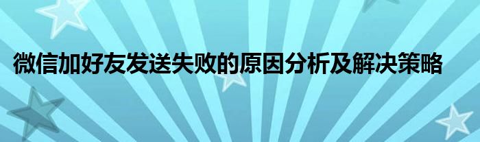 微信加好友发送失败的原因分析及解决策略