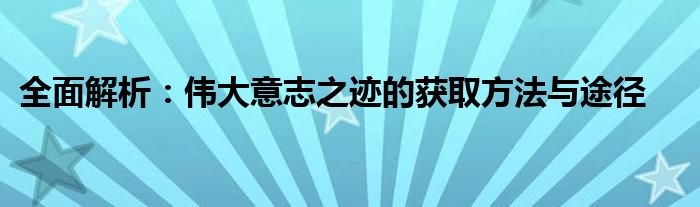 全面解析：伟大意志之迹的获取方法与途径