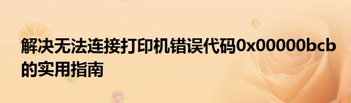 解决无法连接打印机错误代码0x00000bcb的实用指南