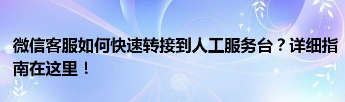 微信客服如何快速转接到人工服务台？详细指南在这里！