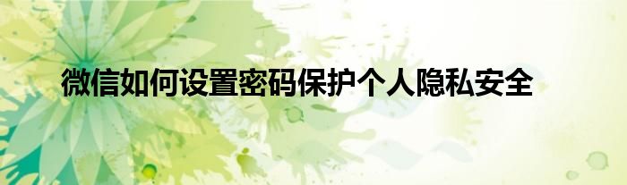 微信如何设置密码保护个人隐私安全
