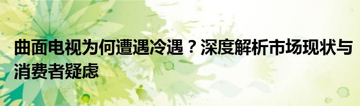 曲面电视为何遭遇冷遇？深度解析市场现状与消费者疑虑