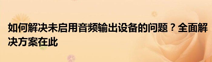 如何解决未启用音频输出设备的问题？全面解决方案在此