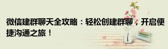 微信建群聊天全攻略：轻松创建群聊，开启便捷沟通之旅！