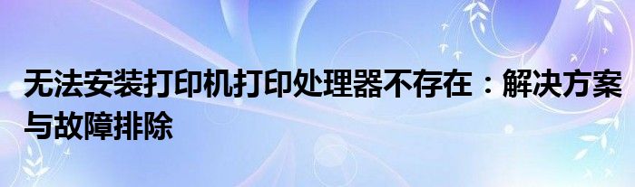 无法安装打印机打印处理器不存在：解决方案与故障排除
