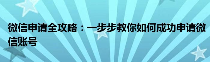 微信申请全攻略：一步步教你如何成功申请微信账号