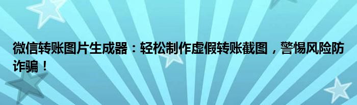 微信转账图片生成器：轻松制作虚假转账截图，警惕风险防诈骗！