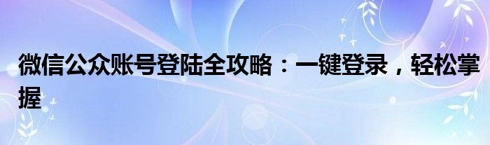 微信公众账号登陆全攻略：一键登录，轻松掌握