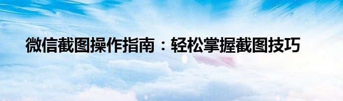 微信截图操作指南：轻松掌握截图技巧