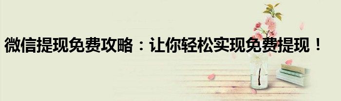 微信提现免费攻略：让你轻松实现免费提现！