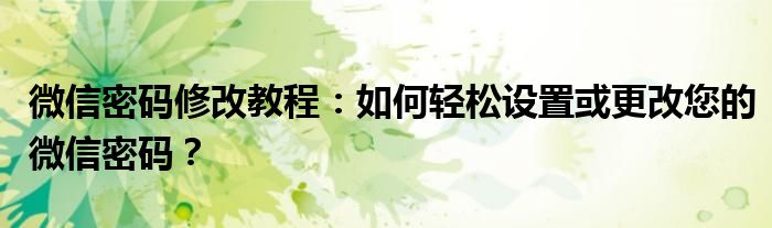 微信密码修改教程：如何轻松设置或更改您的微信密码？