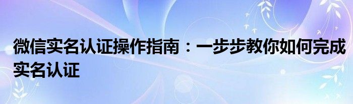 微信实名认证操作指南：一步步教你如何完成实名认证