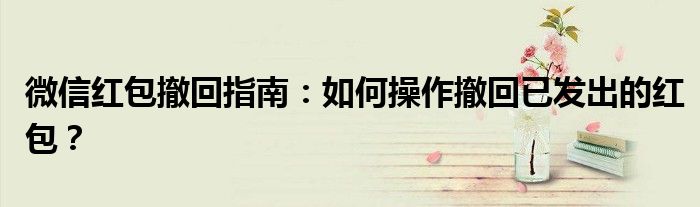 微信红包撤回指南：如何操作撤回已发出的红包？