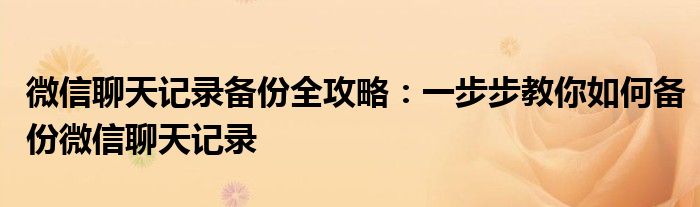 微信聊天记录备份全攻略：一步步教你如何备份微信聊天记录