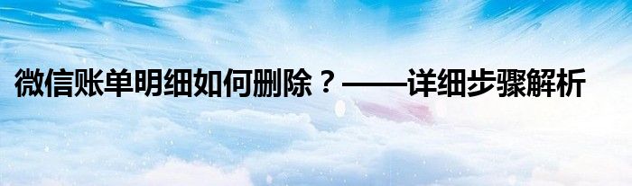 微信账单明细如何删除？——详细步骤解析