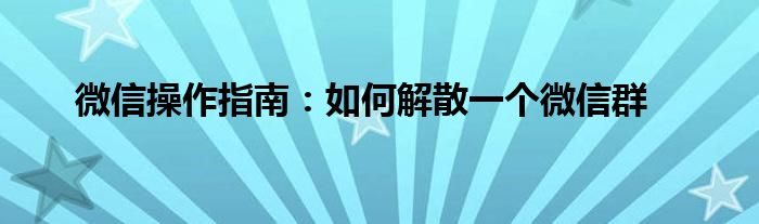 微信操作指南：如何解散一个微信群