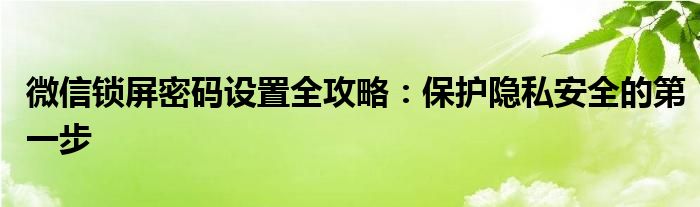 微信锁屏密码设置全攻略：保护隐私安全的第一步